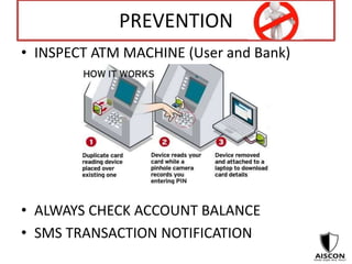 PREVENTION
• INSPECT ATM MACHINE (User and Bank)
• ALWAYS CHECK ACCOUNT BALANCE
• SMS TRANSACTION NOTIFICATION
 
