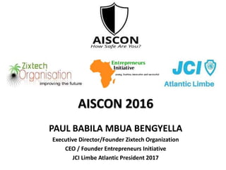 AISCON 2016
PAUL BABILA MBUA BENGYELLA
Executive Director/Founder Zixtech Organization
CEO / Founder Entrepreneurs Initiative
JCI Limbe Atlantic President 2017
 