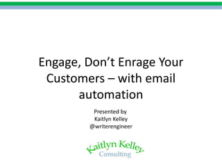 Engage, Don’t Enrage Your
Customers – with email
automation
Presented by
Kaitlyn Kelley
@writerengineer
 