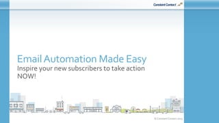 © Constant Contact 2015
EmailAutomation Made Easy
Inspire your new subscribers to take action
NOW!
 