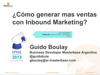¿Cómo generar mas ventas
con Inbound Marketing?

Guido Boulay
Business Developer Masterbase Argentina
@guidobule
gboulay@ar.masterbase.com

Medellín, Colombia. Diciembre 2013

MARKETING DIGITAL INTEGRAL

www.masterbase.com

 