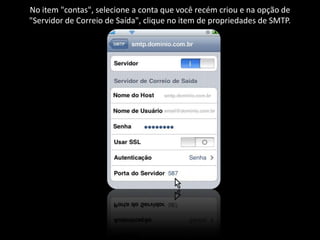 No item "contas", selecione a conta que você recém criou e na opção de
"Servidor de Correio de Saída", clique no item de propriedades de SMTP.
 