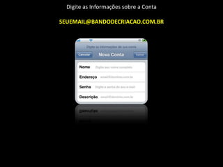 Digite as Informações sobre a Conta

SEUEMAIL@BANDODECRIACAO.COM.BR
 
