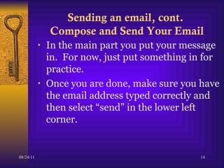 Sending an email, cont.  Compose and Send Your Email In the main part you put your message in.  For now, just put something in for practice.  Once you are done, make sure you have the email address typed correctly and then select “send” in the lower left corner.  