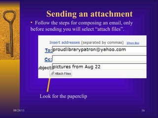 Sending an attachment Follow the steps for composing an email, only  before sending you will select “attach files”. Look for the paperclip 