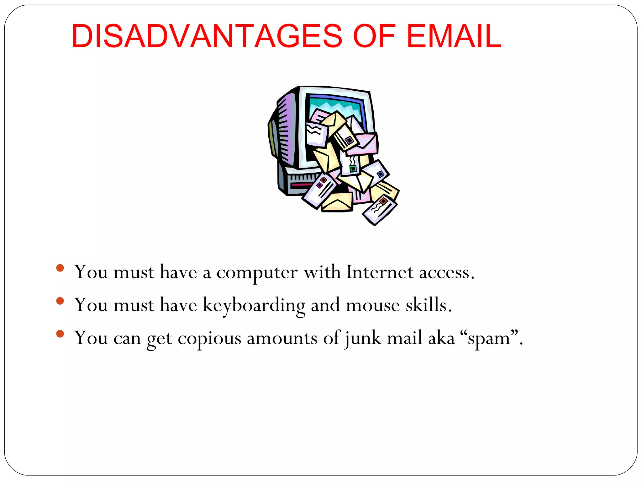 DISADVANTAGES OF EMAIL You must have a computer with Internet access. You must have keyboarding and mouse skills. You can get copious amounts of junk mail aka “spam”. 