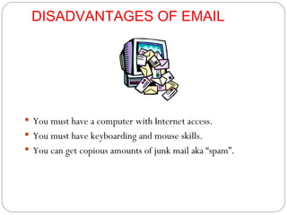 DISADVANTAGES OF EMAIL You must have a computer with Internet access. You must have keyboarding and mouse skills. You can get copious amounts of junk mail aka “spam”. 