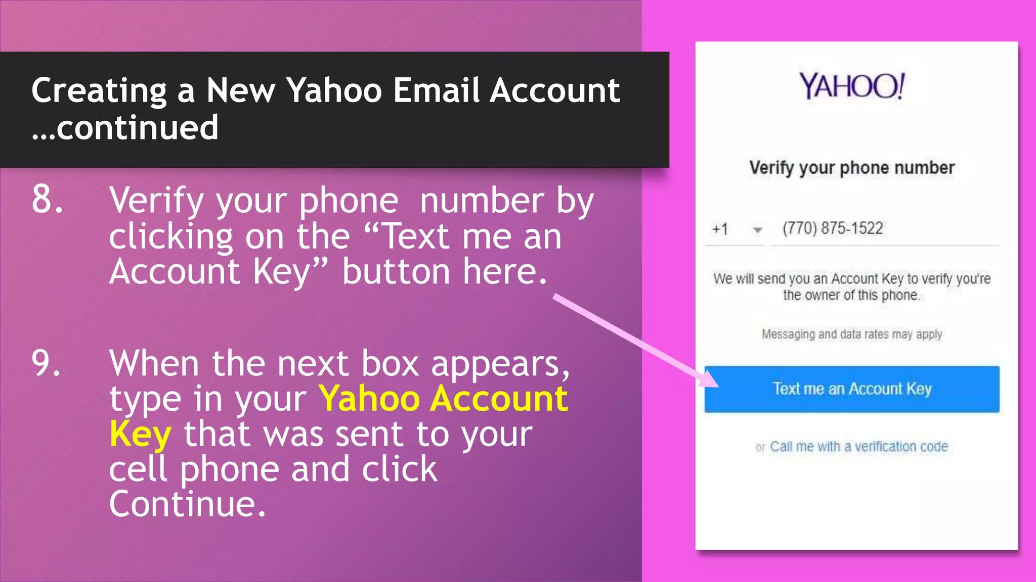 Creating a New Yahoo Email Account
…continued
8. Verify your phone number by
clicking on the “Text me an
Account Key” button here.
9. When the next box appears,
type in your Yahoo Account
Key that was sent to your
cell phone and click
Continue.
 