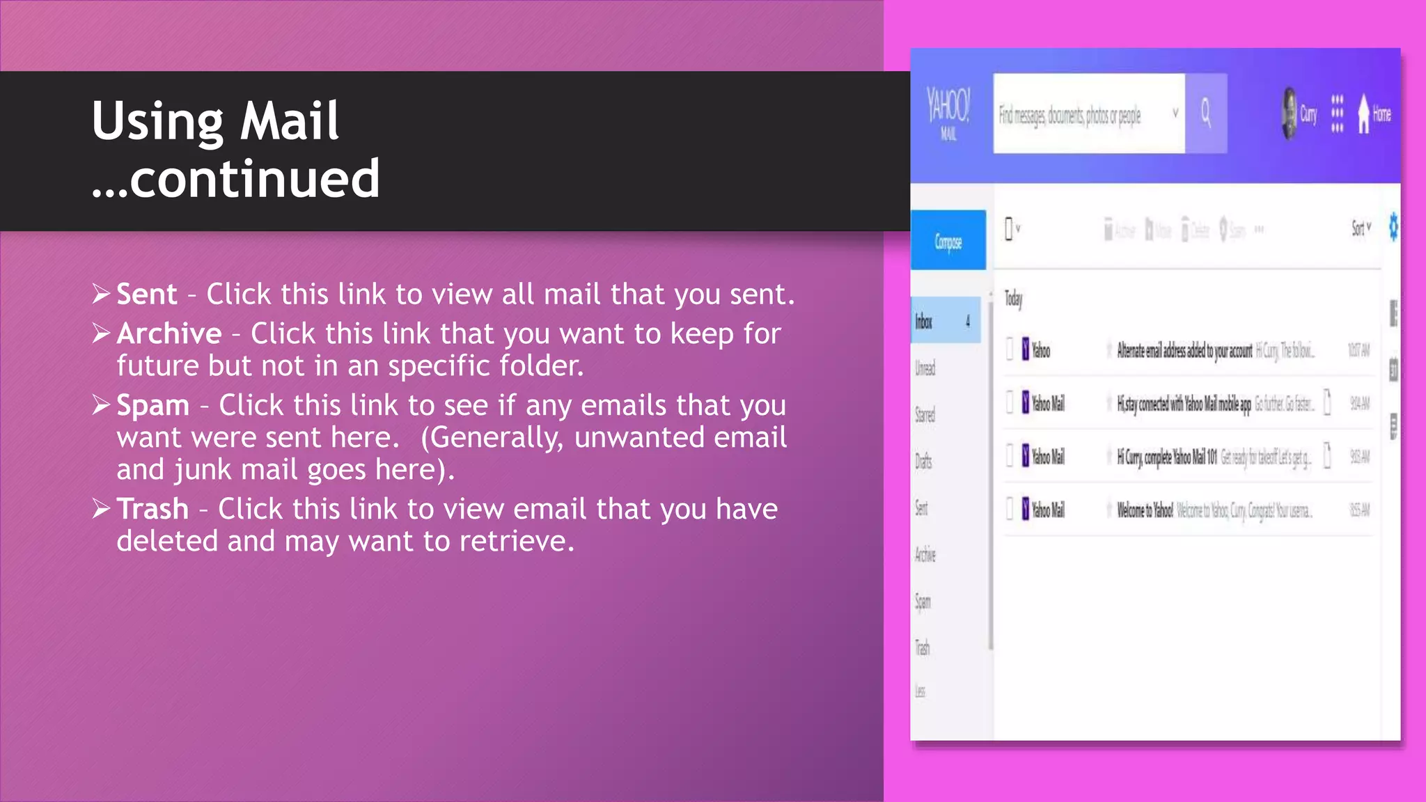 Using Mail
…continued
Sent – Click this link to view all mail that you sent.
Archive – Click this link that you want to keep for
future but not in an specific folder.
Spam – Click this link to see if any emails that you
want were sent here. (Generally, unwanted email
and junk mail goes here).
Trash – Click this link to view email that you have
deleted and may want to retrieve.
 