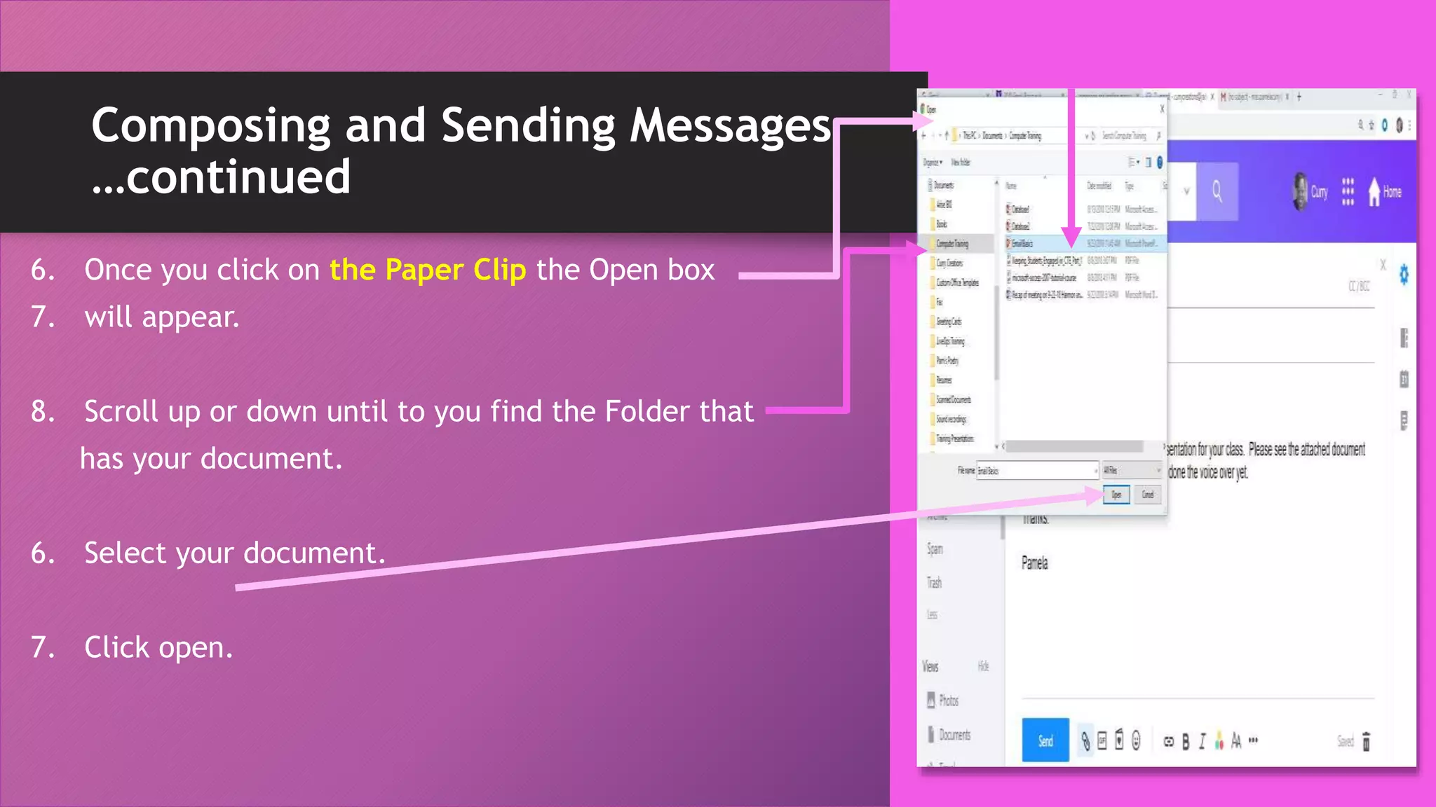 Composing and Sending Messages
…continued
6. Once you click on the Paper Clip the Open box
7. will appear.
8. Scroll up or down until to you find the Folder that
has your document.
6. Select your document.
7. Click open.
 