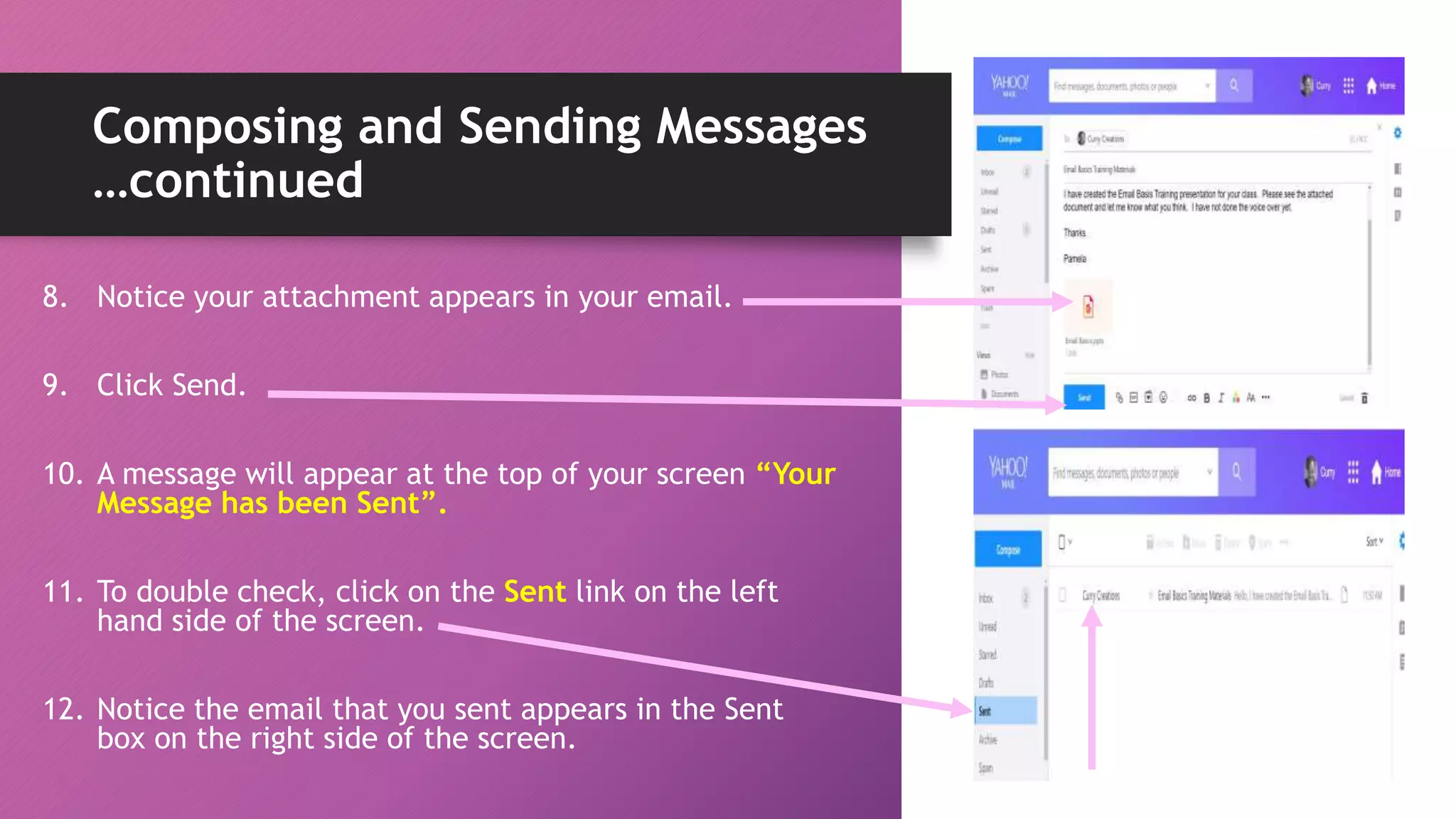 Composing and Sending Messages
…continued
8. Notice your attachment appears in your email.
9. Click Send.
10. A message will appear at the top of your screen “Your
Message has been Sent”.
11. To double check, click on the Sent link on the left
hand side of the screen.
12. Notice the email that you sent appears in the Sent
box on the right side of the screen.
 