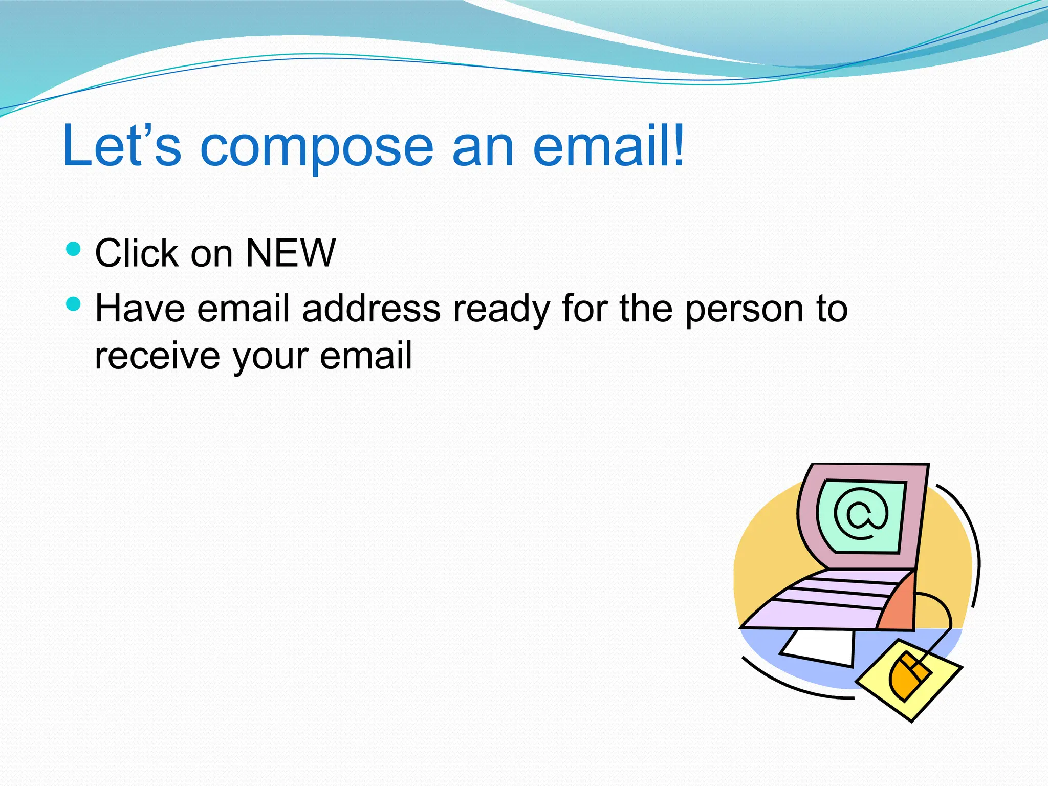 Let’s compose an email!
 Click on NEW
 Have email address ready for the person to
receive your email
 