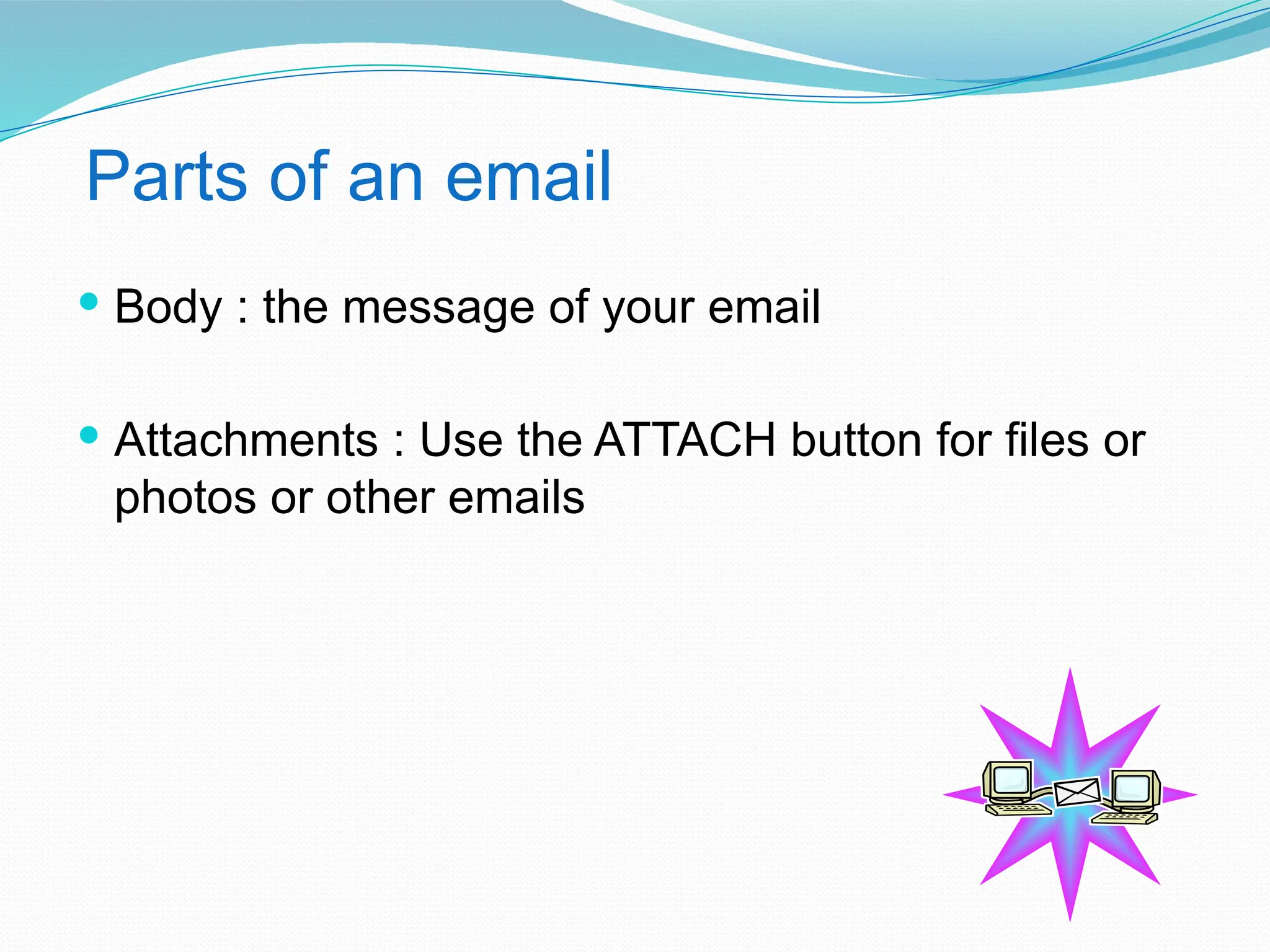 Parts of an email
 Body : the message of your email
 Attachments : Use the ATTACH button for files or
photos or other emails
 