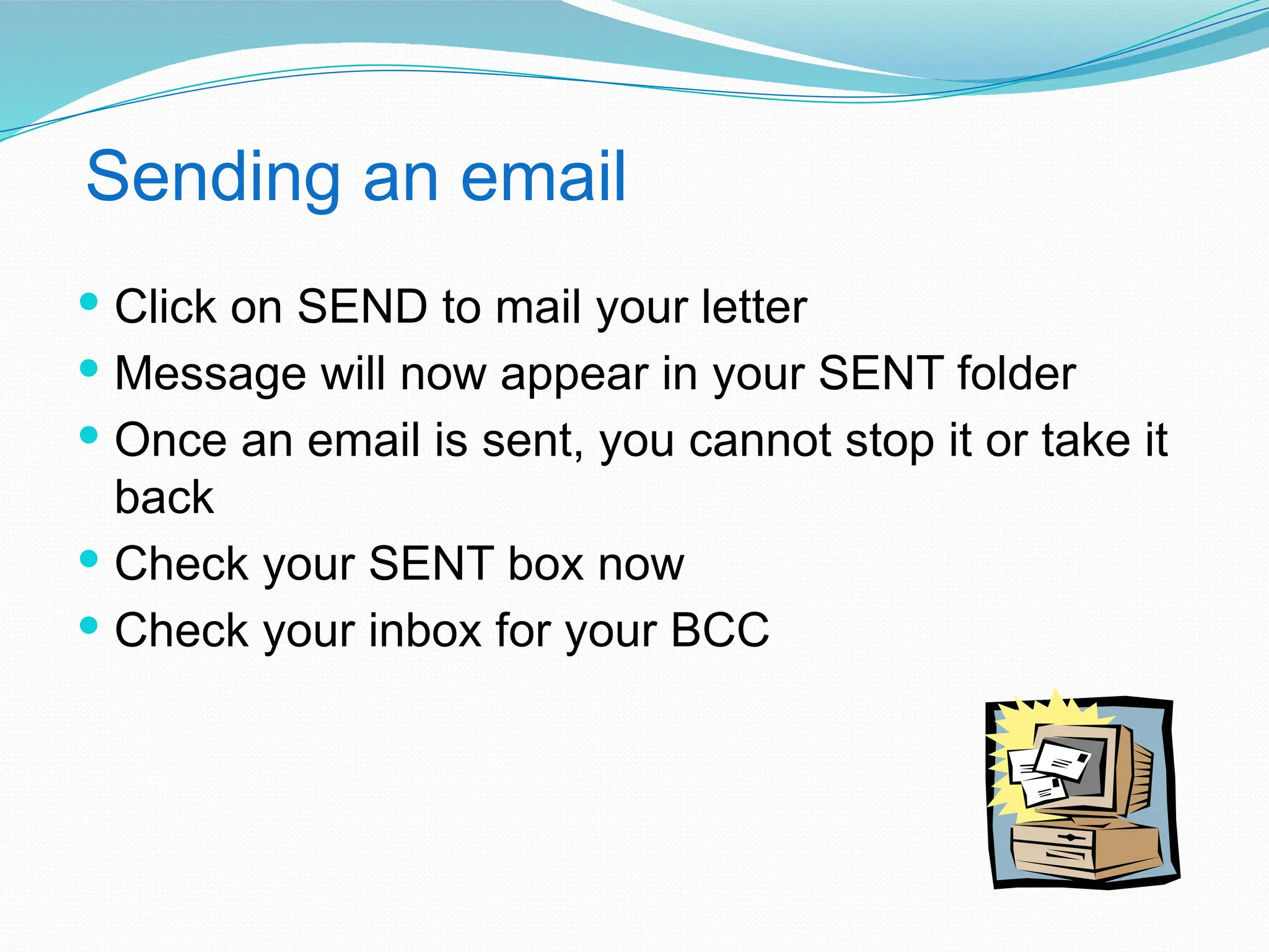 Sending an email
 Click on SEND to mail your letter
 Message will now appear in your SENT folder
 Once an email is sent, you cannot stop it or take it
back
 Check your SENT box now
 Check your inbox for your BCC
 