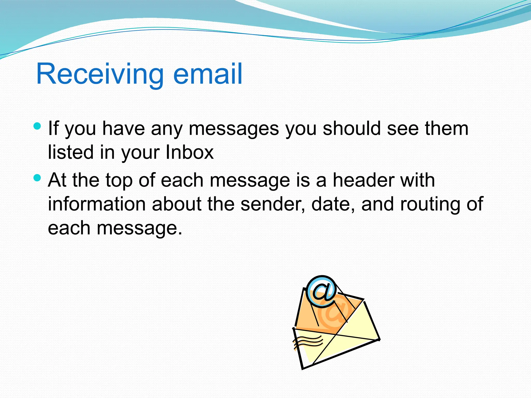 Receiving email
 If you have any messages you should see them
listed in your Inbox
 At the top of each message is a header with
information about the sender, date, and routing of
each message.
 