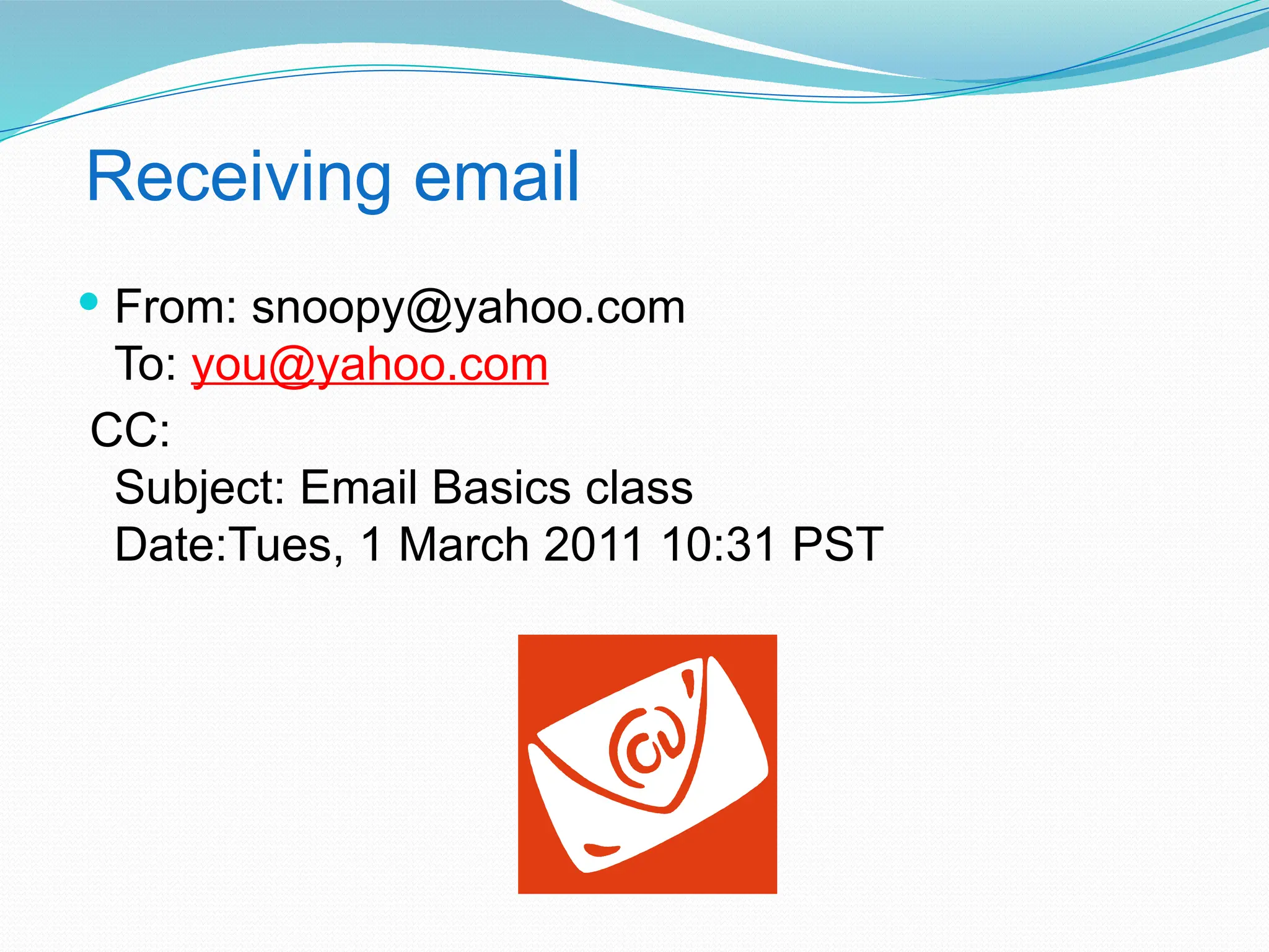 Receiving email
 From: snoopy@yahoo.com
To: you@yahoo.com
CC:
Subject: Email Basics class
Date:Tues, 1 March 2011 10:31 PST
 