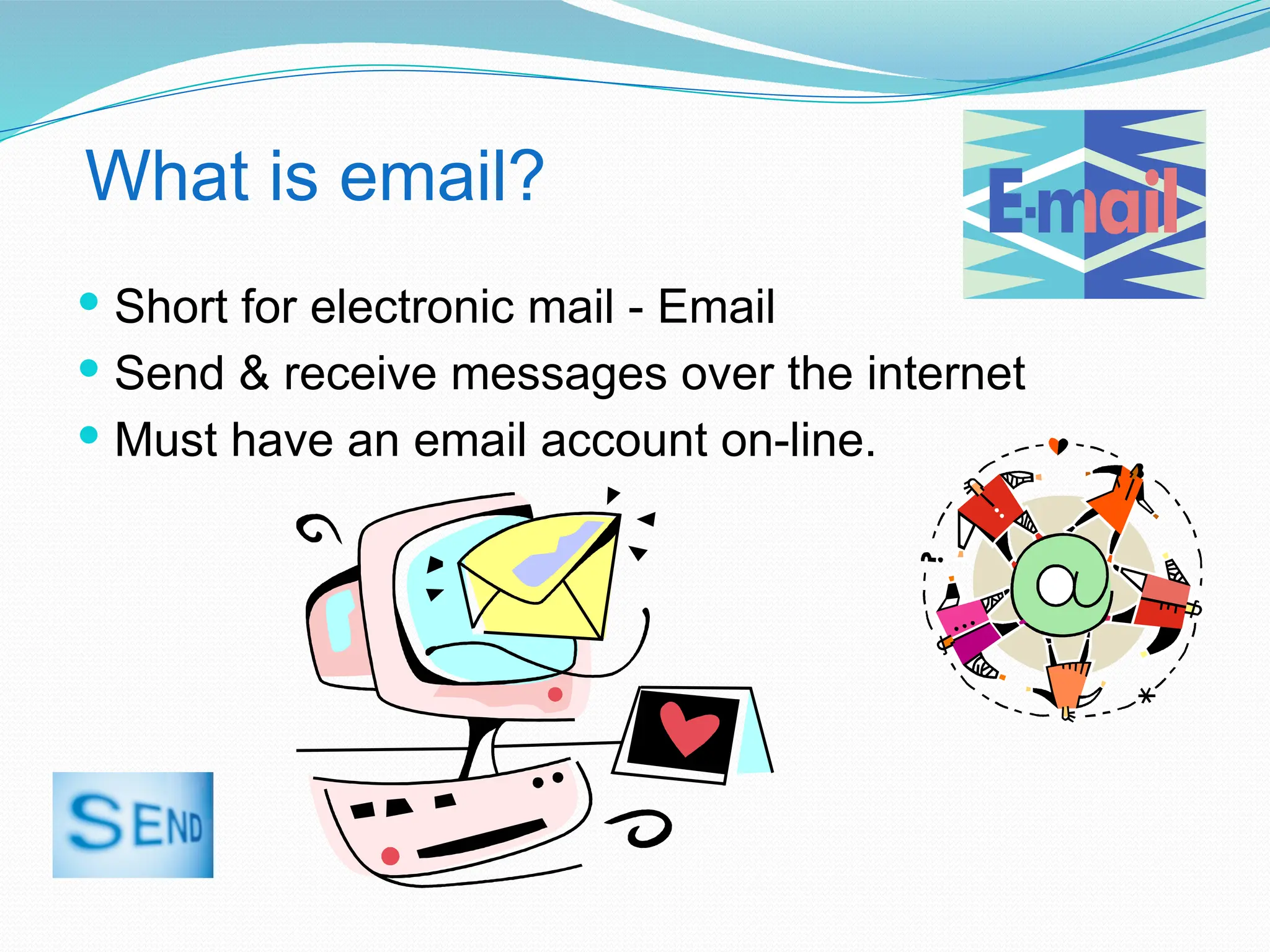 What is email?
 Short for electronic mail - Email
 Send & receive messages over the internet
 Must have an email account on-line.
 