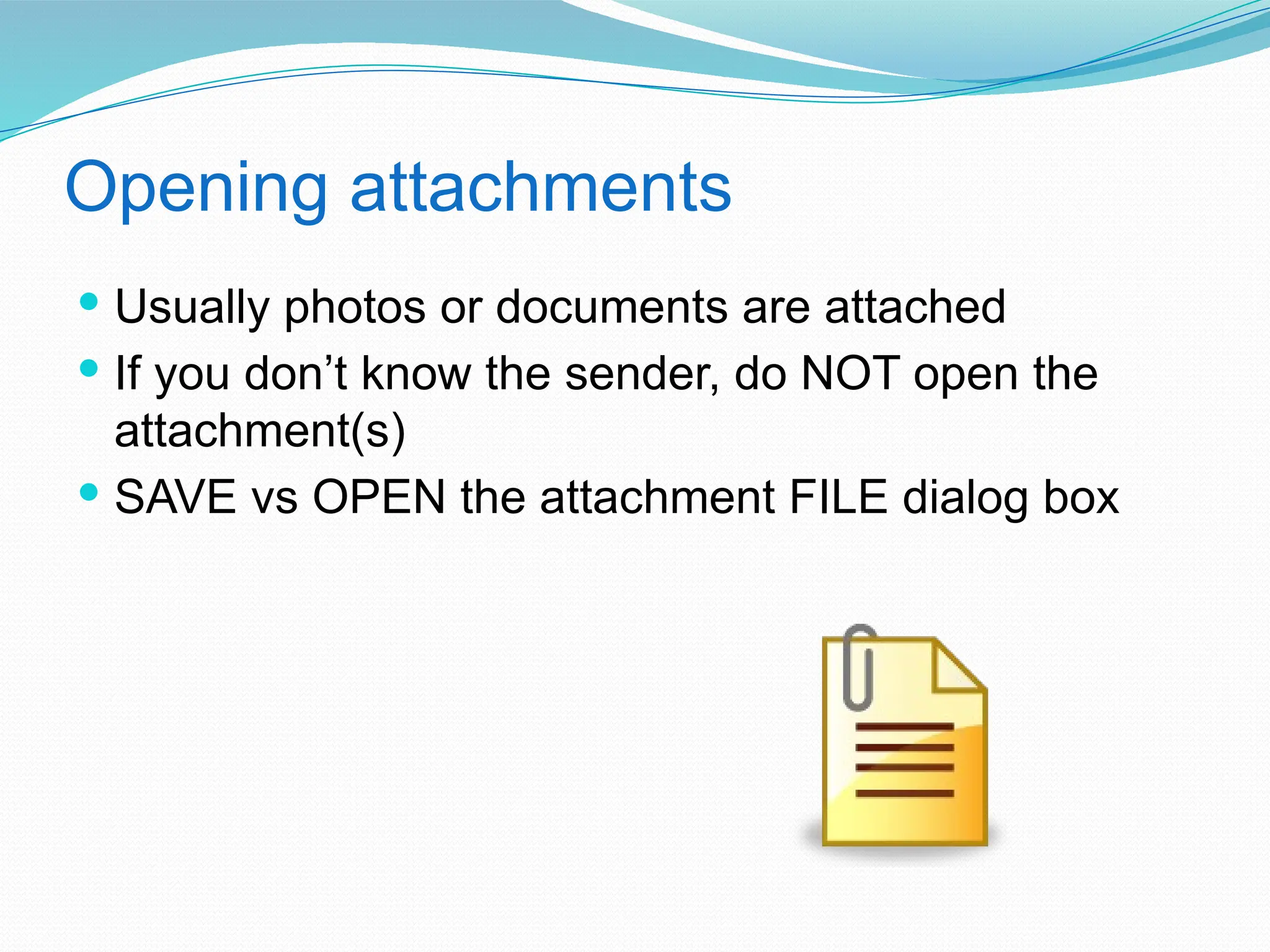 Opening attachments
 Usually photos or documents are attached
 If you don’t know the sender, do NOT open the
attachment(s)
 SAVE vs OPEN the attachment FILE dialog box
 