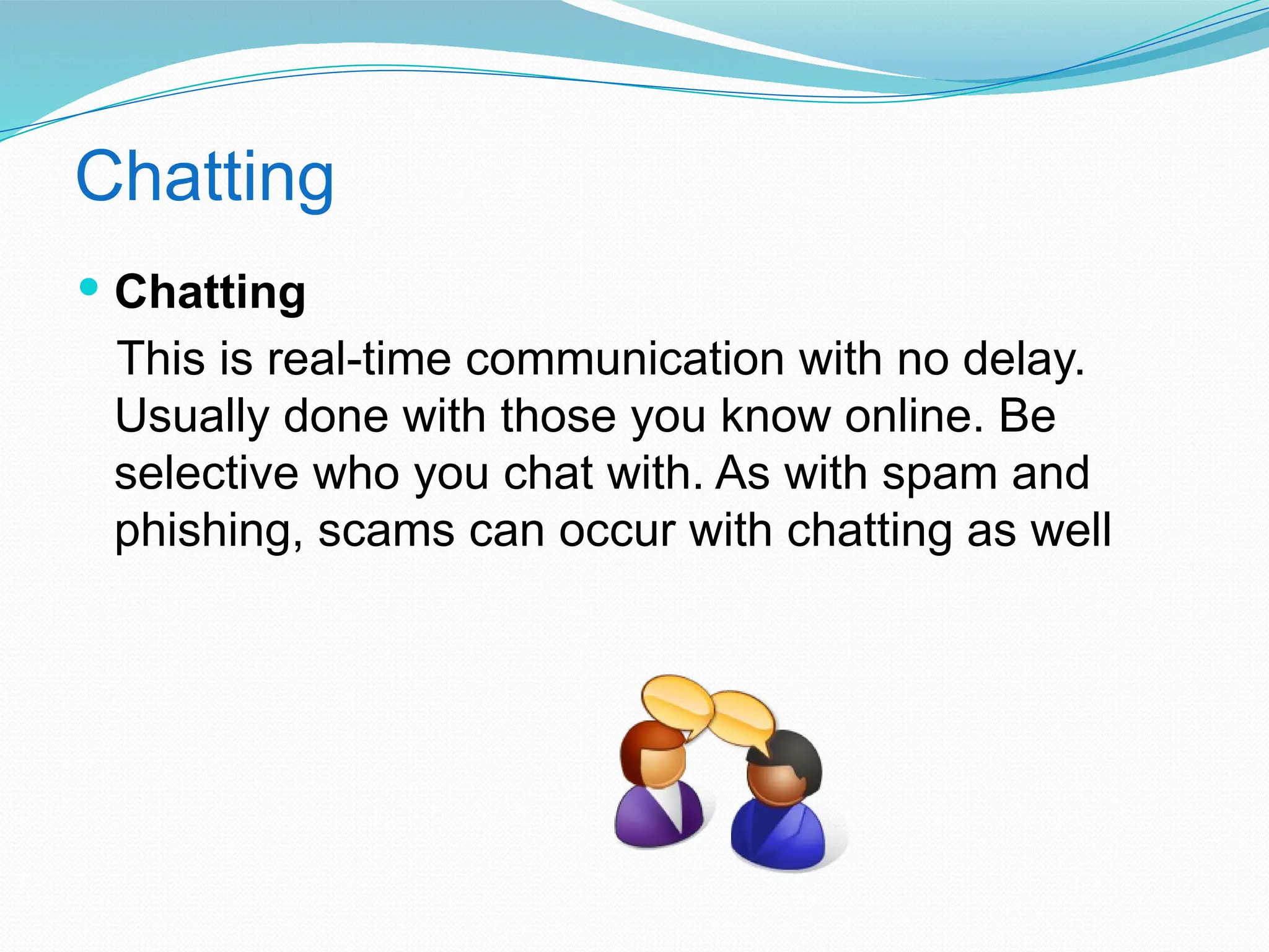 Chatting
 Chatting
This is real-time communication with no delay.
Usually done with those you know online. Be
selective who you chat with. As with spam and
phishing, scams can occur with chatting as well
 