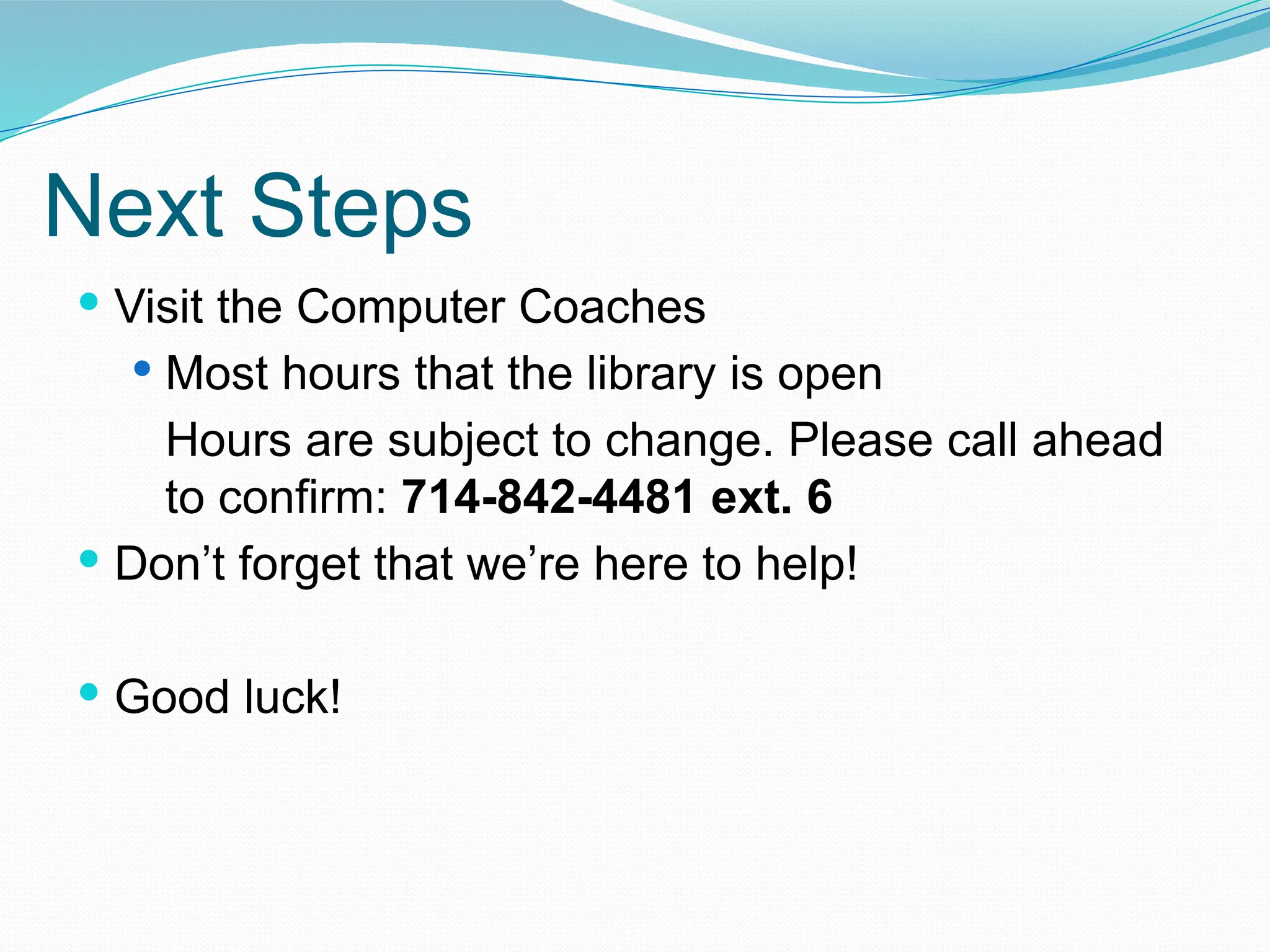 Next Steps
 Visit the Computer Coaches
 Most hours that the library is open
Hours are subject to change. Please call ahead
to confirm: 714-842-4481 ext. 6
 Don’t forget that we’re here to help!
 Good luck!
 