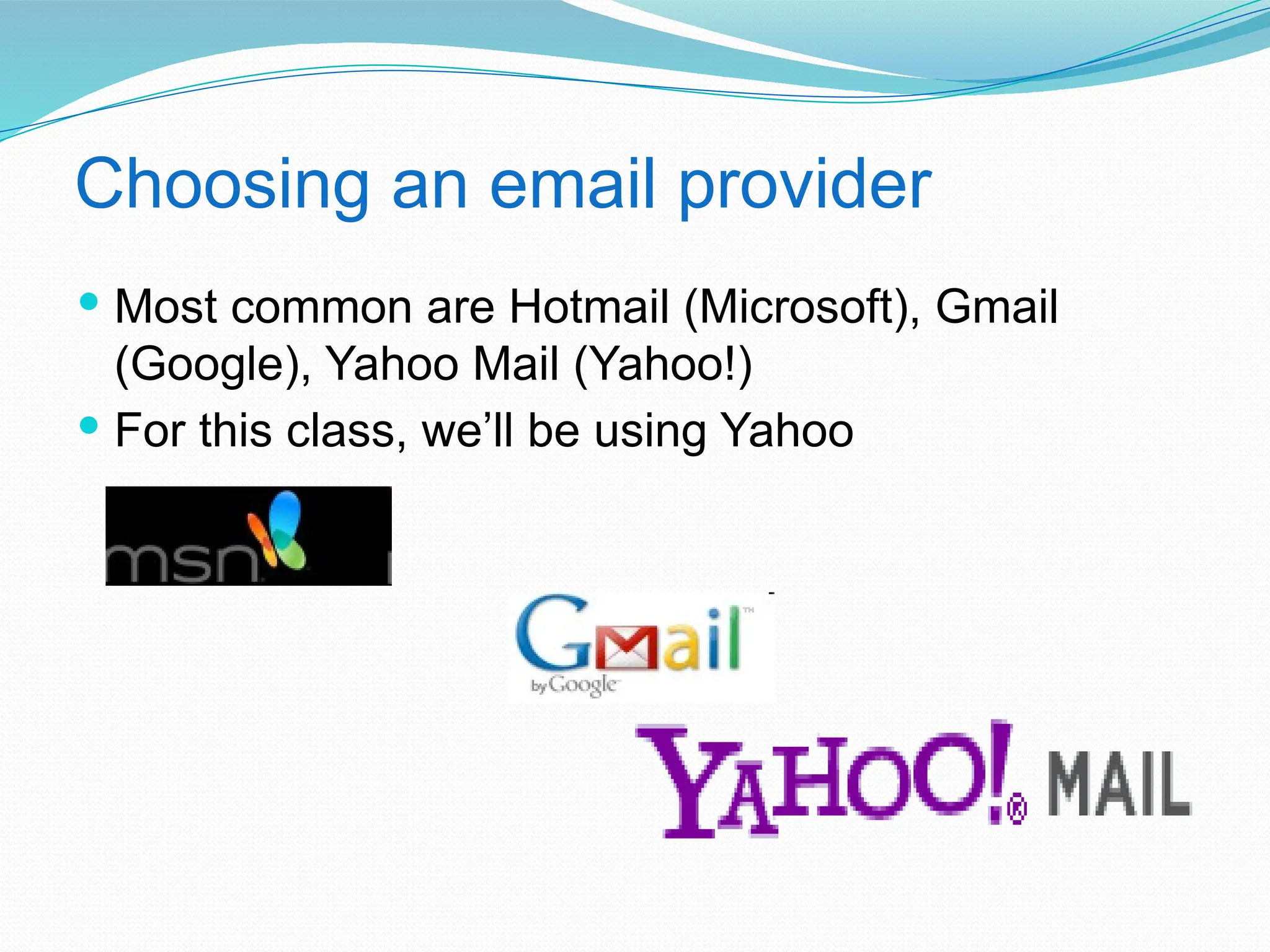 Choosing an email provider
 Most common are Hotmail (Microsoft), Gmail
(Google), Yahoo Mail (Yahoo!)
 For this class, we’ll be using Yahoo
 