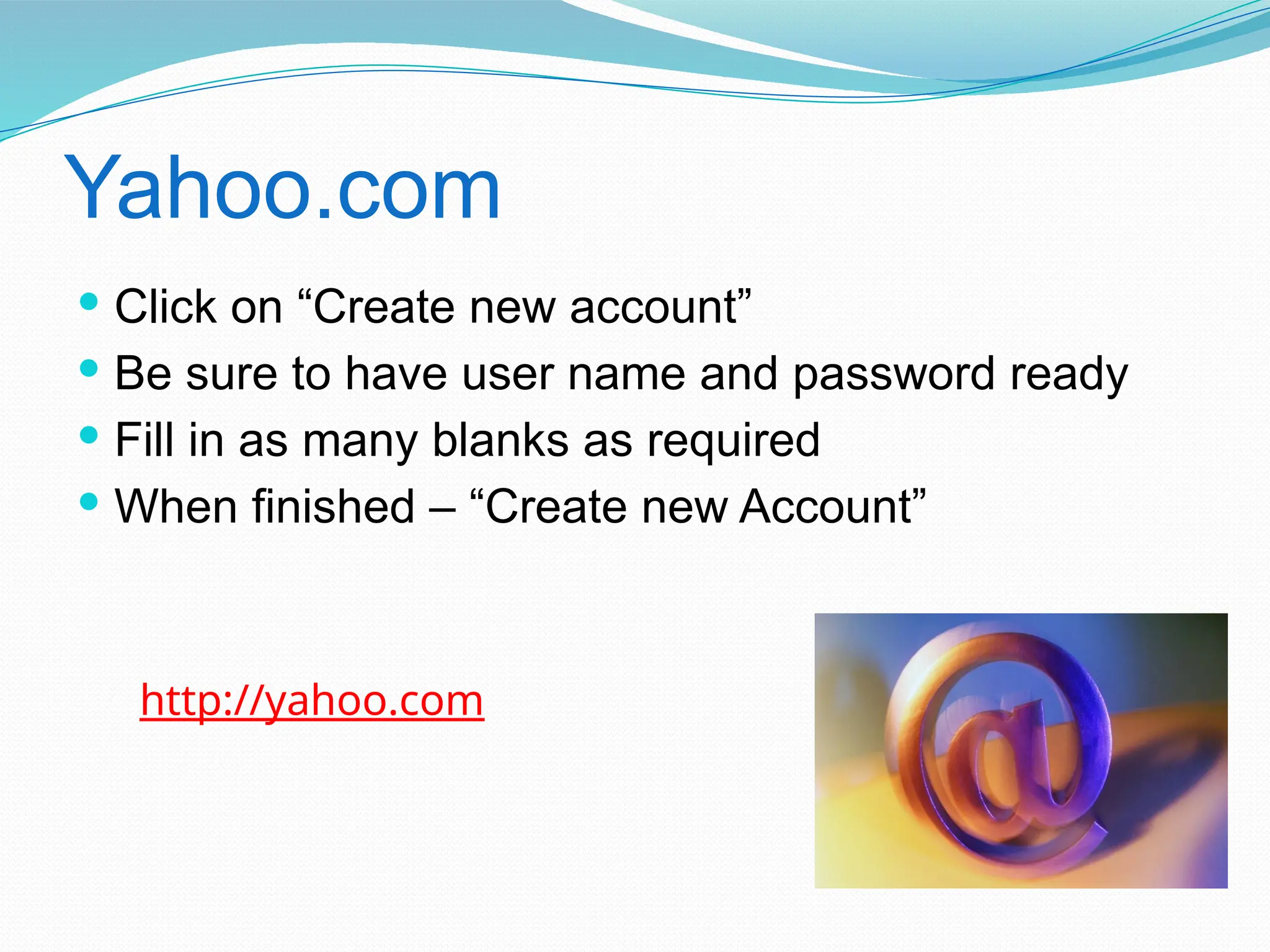 Yahoo.com
 Click on “Create new account”
 Be sure to have user name and password ready
 Fill in as many blanks as required
 When finished – “Create new Account”
http://yahoo.com
 