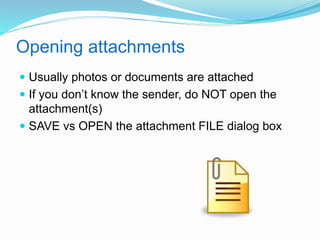 Opening attachments 
 Usually photos or documents are attached 
 If you don’t know the sender, do NOT open the 
attachment(s) 
 SAVE vs OPEN the attachment FILE dialog box 
 