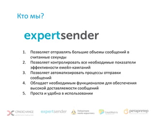 Кто мы?



 1.   Позволяет отправлять большие объемы сообщений в
      считанные секунды
 2.   Позволяет контролировать все необходимые показатели
      эффективности емейл-кампаний
 3.   Позволяет автоматизировать процессы отправки
      сообщений
 4.   Обладает необходимым функционалом для обеспечения
      высокой доставляемости сообщений
 5.   Проста и удобна в использовании
 