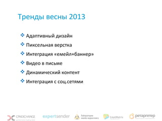 Тренды весны 2013

 Адаптивный дизайн
 Пиксельная верстка
 Интеграция «емейл+баннер»
 Видео в письме
 Динамический контент
 Интеграция с соц.сетями
 
