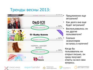 Тренды весны 2013:
Динамический контент   • Предложение еще
                         актуально?
                       • Как долго оно еще
                         будет актуально?
                       • Воспользовались ли
                         им другие
                         пользователи?
                       • Сколько
                         экземпляров
                         осталось в наличии?

                        Когда бы
                        пользователь ни
                        открыл письмо, он
                        сразу получает
                        ответы на все свои
                        вопросы.
 