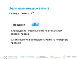 Цели емейл-маркетинга:
К чему стремимся?


 I. Продажи
 a.проведение нового клиента по всем этапам
 воронки продаж

 b.мотивация уже купившего клиента на повторные
 продажи
 