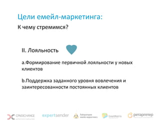 Цели емейл-маркетинга:
К чему стремимся?


 II. Лояльность
 a.Формирование первичной лояльности у новых
 клиентов

 b.Поддержка заданного уровня вовлечения и
 заинтересованности постоянных клиентов
 