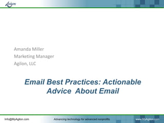 Amanda Miller
      Marketing Manager
      Agilon, LLC


             Email Best Practices: Actionable
                   Advice About Email


Info@MyAgilon.com     Advancing technology for advanced nonprofits.   www.MyAgilon.com
 