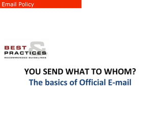 Email Policy YOU SEND WHAT TO WHOM? The basics of Official E-mail 