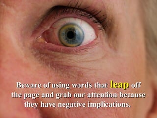 Beware of using words that  leap  off the page and grab our attention because they have negative implications.  