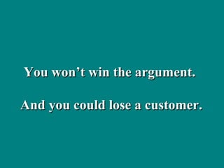You won’t win the argument.  And you could lose a customer. 