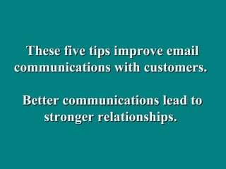 These five tips improve email communications with customers.  Better communications lead to stronger relationships.  
