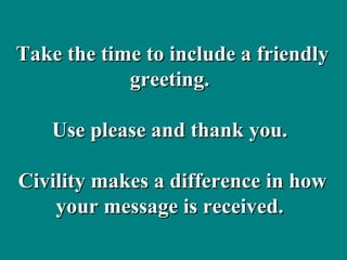 Take the time to include a friendly greeting.  Use please and thank you.  Civility makes a difference in how your message is received.  