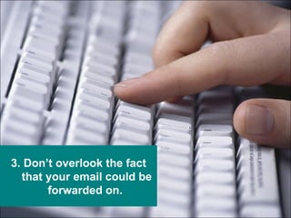 3. Don’t overlook the fact that your email could be forwarded on.  