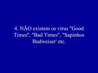 4. NÃO existem os vírus ''Good Times'', ''Bad Times'', ''Sapinhos Budweiser' etc. 