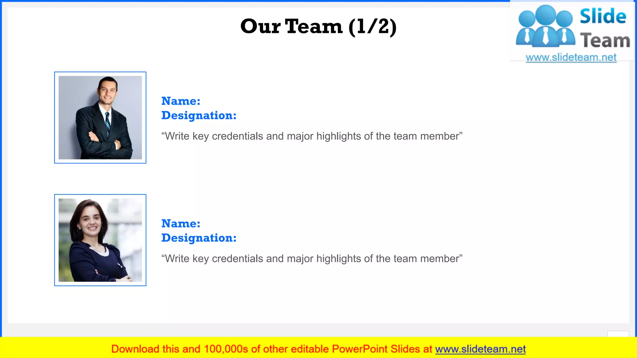 Slide No.
Our Team (1/2)
12
Name:
Designation:
“Write key credentials and major highlights of the team member”
Name:
Designation:
“Write key credentials and major highlights of the team member”
 