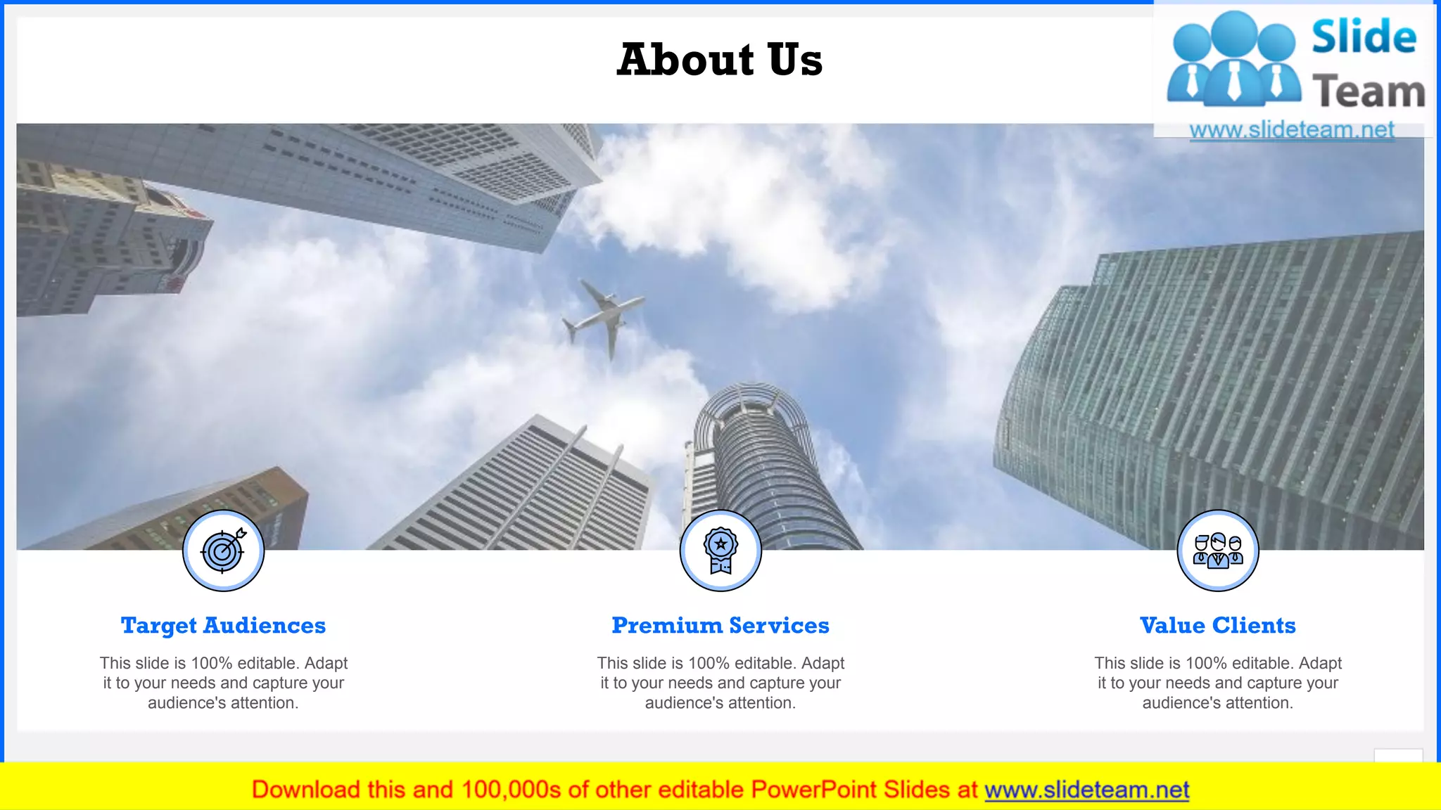 Slide No.
About Us
20
Premium Services
This slide is 100% editable. Adapt
it to your needs and capture your
audience's attention.
Value Clients
This slide is 100% editable. Adapt
it to your needs and capture your
audience's attention.
Target Audiences
This slide is 100% editable. Adapt
it to your needs and capture your
audience's attention.
 