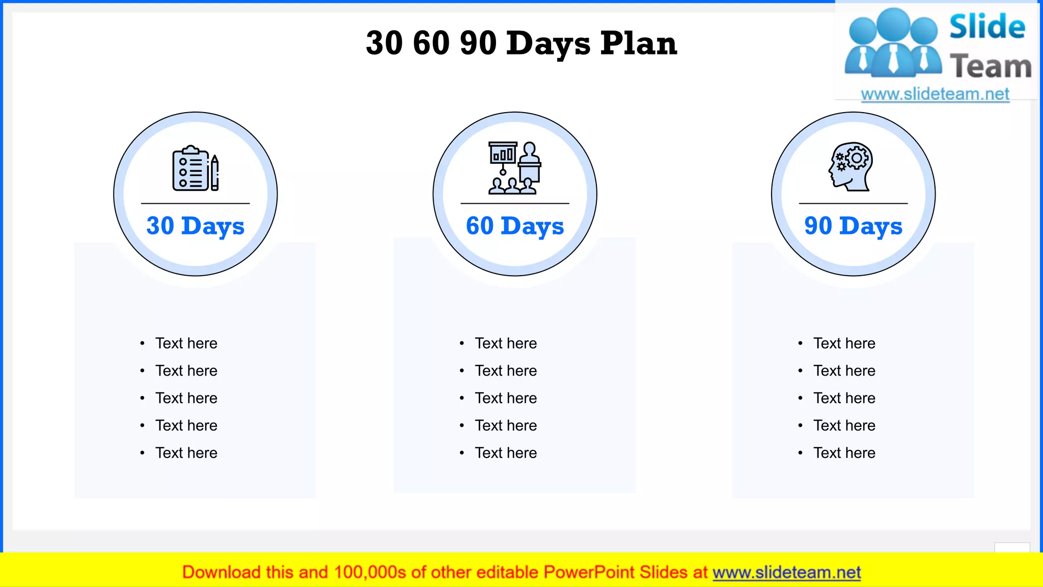 Slide No.
30 60 90 Days Plan
24
• Text here
• Text here
• Text here
• Text here
• Text here
30 Days
• Text here
• Text here
• Text here
• Text here
• Text here
60 Days
• Text here
• Text here
• Text here
• Text here
• Text here
90 Days
 