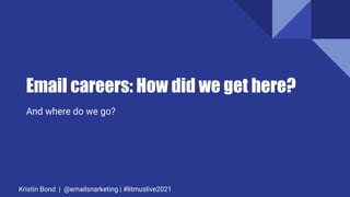 Email careers: How did we get here?
And where do we go?
Kristin Bond | @emailsnarketing | #litmuslive2021
 