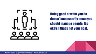 Being good at what you do
doesn’t necessarily mean you
should manage people. It’s
okay if that’s not your goal.
Kristin Bo...