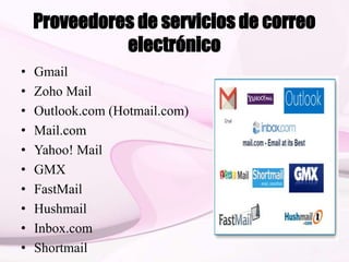 Proveedores de servicios de correo
electrónico
• Gmail
• Zoho Mail
• Outlook.com (Hotmail.com)
• Mail.com
• Yahoo! Mail
• GMX
• FastMail
• Hushmail
• Inbox.com
• Shortmail
 