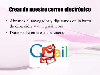 Creando nuestro correo electrónico
• Abrimos el navegador y digitamos en la barra
de dirección: www.gmail.com
• Damos clic en crear una cuenta
 