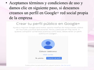• Aceptamos términos y condiciones de uso y
damos clic en siguiente paso, si deseamos
creamos un perfil en Google+ red social propia
de la empresa
 