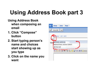 Using Address Book part 3 Using Address Book when composing an email 1. Click “Compose” button 2. Start typing person’s name and choices start showing up as you type 3. Click on the name you want