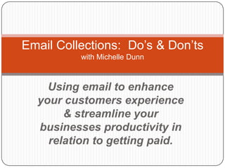 Using email to enhance your customers experience & streamline your businesses productivity in relation to getting paid. Email Collections:  Do’s & Don’tswith Michelle Dunn 